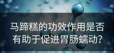 马蹄糕的功效作用是否有助于促进胃肠蠕动？